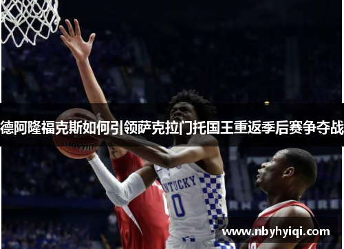 德阿隆福克斯如何引领萨克拉门托国王重返季后赛争夺战