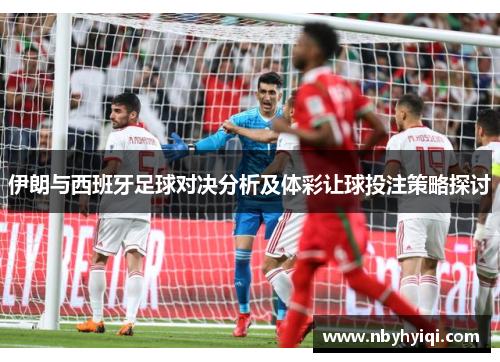 伊朗与西班牙足球对决分析及体彩让球投注策略探讨