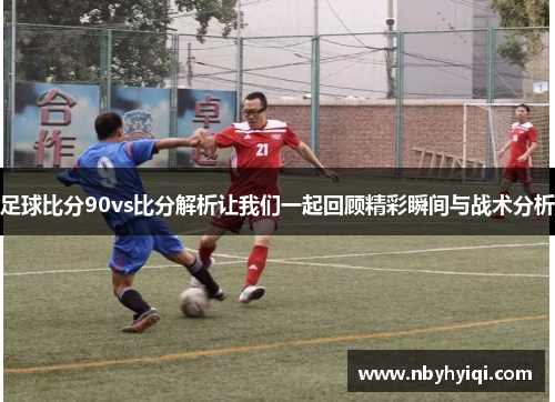 足球比分90vs比分解析让我们一起回顾精彩瞬间与战术分析