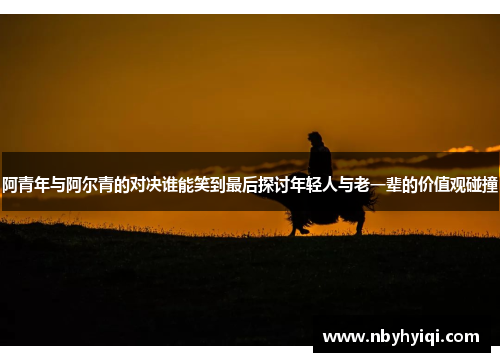 阿青年与阿尔青的对决谁能笑到最后探讨年轻人与老一辈的价值观碰撞
