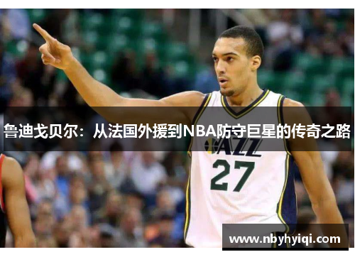 鲁迪戈贝尔：从法国外援到NBA防守巨星的传奇之路